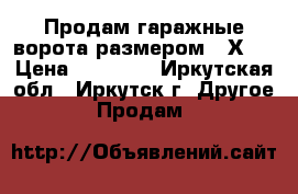 Продам гаражные ворота размером 3 Х 3 › Цена ­ 15 000 - Иркутская обл., Иркутск г. Другое » Продам   